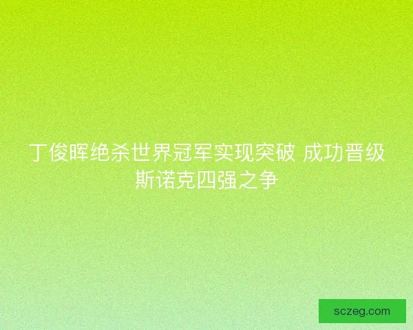 丁俊晖绝杀世界冠军实现突破 成功晋级斯诺克四强之争