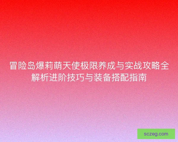 冒险岛爆莉萌天使极限养成与实战攻略全解析进阶技巧与装备搭配指南