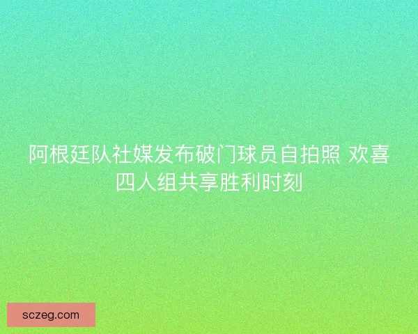 阿根廷队社媒发布破门球员自拍照 欢喜四人组共享胜利时刻