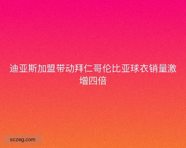 迪亚斯加盟带动拜仁哥伦比亚球衣销量激增四倍