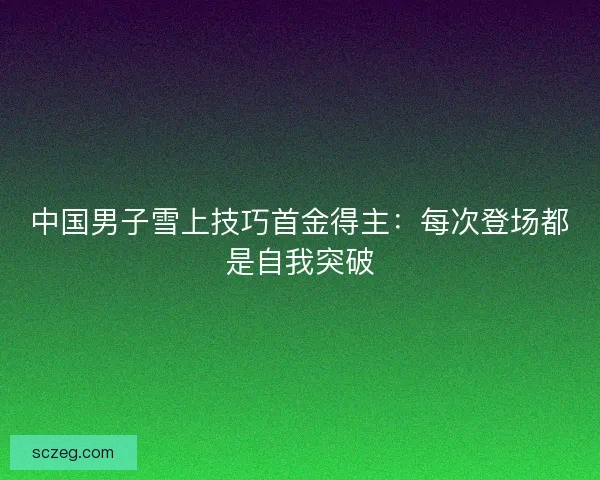 中国男子雪上技巧首金得主:每次登场都是自我突破 中国男子雪上技巧首金得主:每次登场都是自我突破