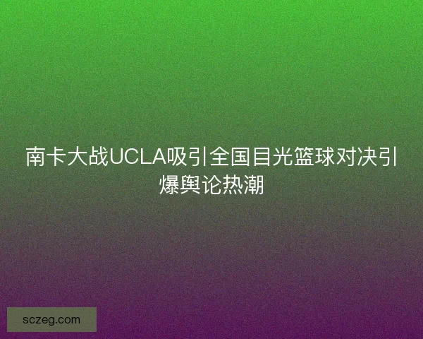 南卡大战UCLA吸引全国目光篮球对决引爆舆论热潮 南卡大战UCLA吸引全国目光篮球对决引爆舆论热潮