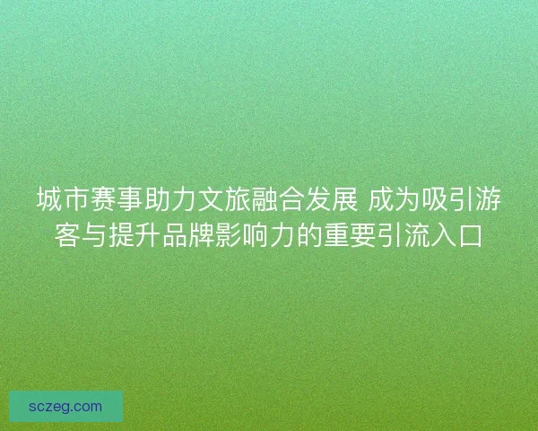城市赛事助力文旅融合发展 成为吸引游客与提升品牌影响力的重要引流入口 城市赛事助力文旅融合发展 成为吸引游客与提升品牌影响力的重要引流入口