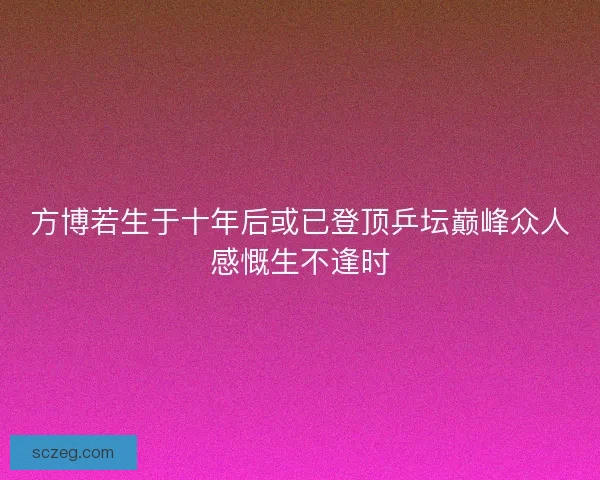 方博若生于十年后或已登顶乒坛巅峰众人感慨生不逢时 方博若生于十年后或已登顶乒坛巅峰众人感慨生不逢时