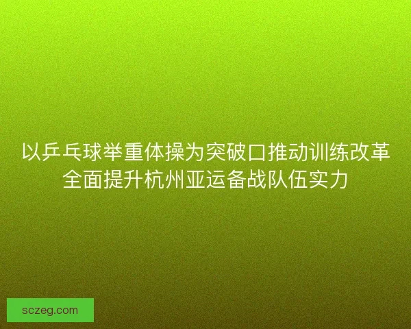 以乒乓球举重体操为突破口推动训练改革全面提升杭州亚运备战队伍实力 以乒乓球举重体操为突破口推动训练改革全面提升杭州亚运备战队伍实力