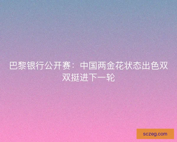 巴黎银行公开赛：中国两金花状态出色双双挺进下一轮