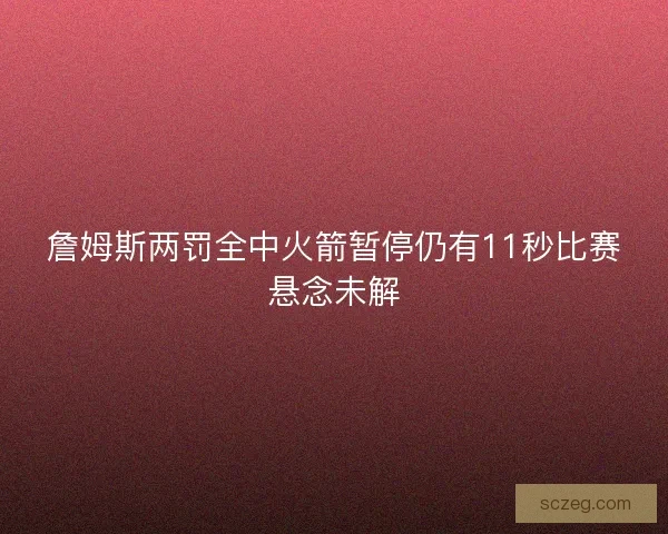 詹姆斯两罚全中火箭暂停仍有11秒比赛悬念未解 詹姆斯两罚全中火箭暂停仍有11秒比赛悬念未解