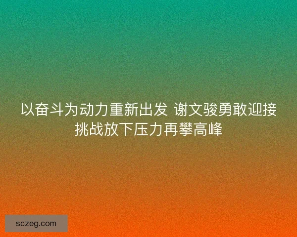 以奋斗为动力重新出发 谢文骏勇敢迎接挑战放下压力再攀高峰 以奋斗为动力重新出发 谢文骏勇敢迎接挑战放下压力再攀高峰