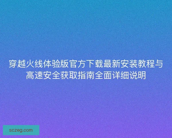 穿越火线体验版官方下载最新安装教程与高速安全获取指南全面详细说明 穿越火线体验版官方下载最新安装教程与高速安全获取指南全面详细说明