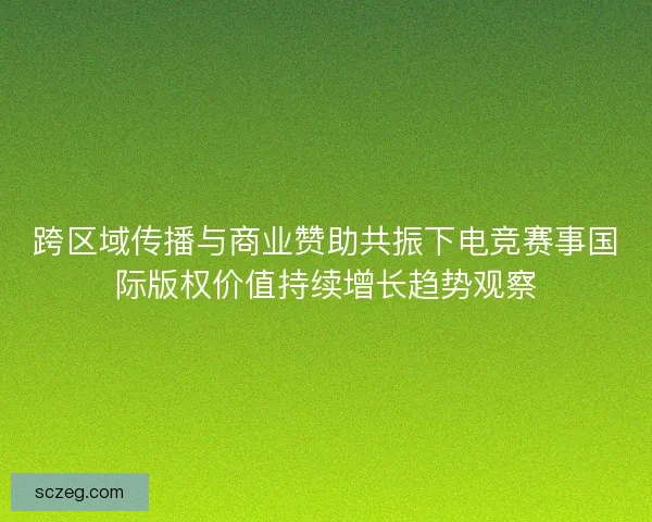 跨区域传播与商业赞助共振下电竞赛事国际版权价值持续增长趋势观察