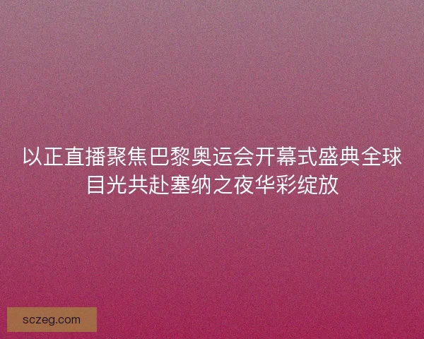 以正直播聚焦巴黎奥运会开幕式盛典全球目光共赴塞纳之夜华彩绽放