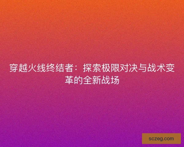 穿越火线终结者：探索极限对决与战术变革的全新战场