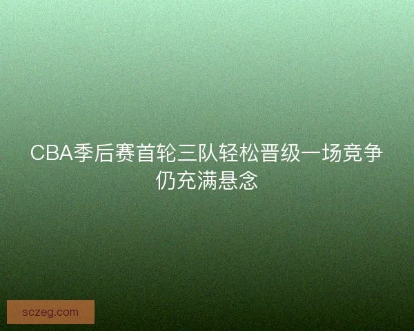 CBA季后赛首轮三队轻松晋级一场竞争仍充满悬念