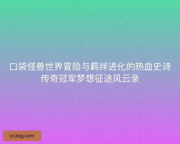 口袋怪兽世界冒险与羁绊进化的热血史诗传奇冠军梦想征途风云录