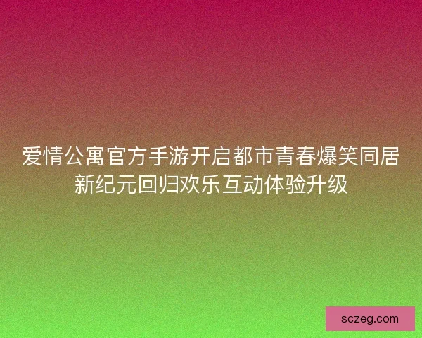 爱情公寓官方手游开启都市青春爆笑同居新纪元回归欢乐互动体验升级 爱情公寓官方手游开启都市青春爆笑同居新纪元回归欢乐互动体验升级