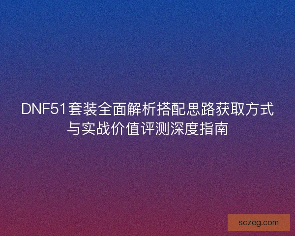 DNF51套装全面解析搭配思路获取方式与实战价值评测深度指南