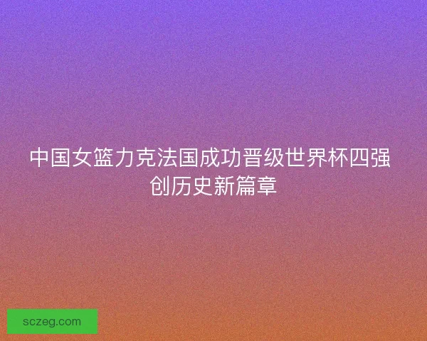 中国女篮力克法国成功晋级世界杯四强 创历史新篇章