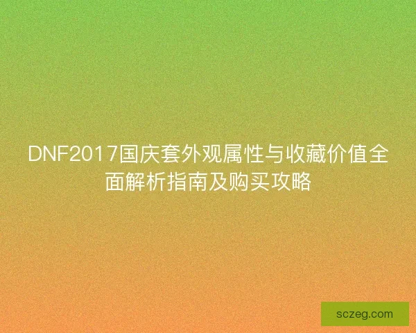 DNF2017国庆套外观属性与收藏价值全面解析指南及购买攻略