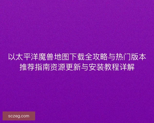 以太平洋魔兽地图下载全攻略与热门版本推荐指南资源更新与安装教程详解